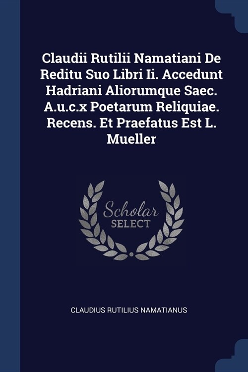 Claudii Rutilii Namatiani De Reditu Suo Libri Ii. Accedunt Hadriani Aliorumque Saec. A.u.c.x Poetarum Reliquiae. Recens. Et Praefatus Est L. Mueller (Paperback)