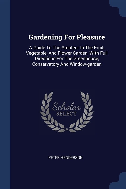 Gardening For Pleasure: A Guide To The Amateur In The Fruit, Vegetable, And Flower Garden, With Full Directions For The Greenhouse, Conservato (Paperback)