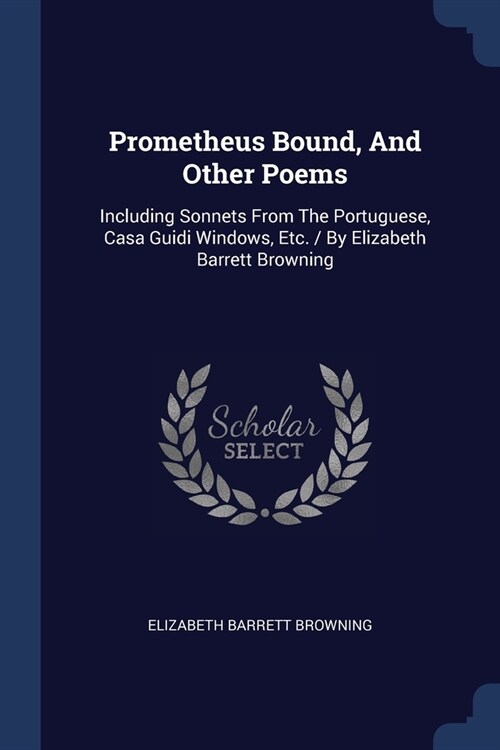 Prometheus Bound, And Other Poems: Including Sonnets From The Portuguese, Casa Guidi Windows, Etc. / By Elizabeth Barrett Browning (Paperback)