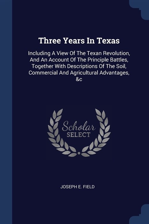 Three Years In Texas: Including A View Of The Texan Revolution, And An Account Of The Principle Battles, Together With Descriptions Of The S (Paperback)