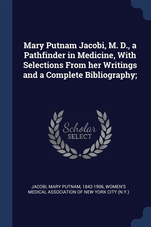 Mary Putnam Jacobi, M. D., a Pathfinder in Medicine, With Selections From her Writings and a Complete Bibliography; (Paperback)