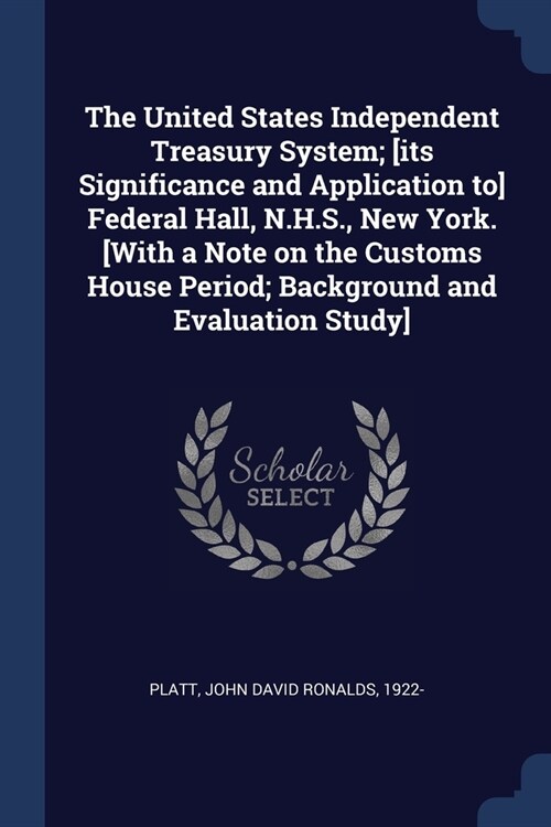 The United States Independent Treasury System; [its Significance and Application to] Federal Hall, N.H.S., New York. [With a Note on the Customs House (Paperback)