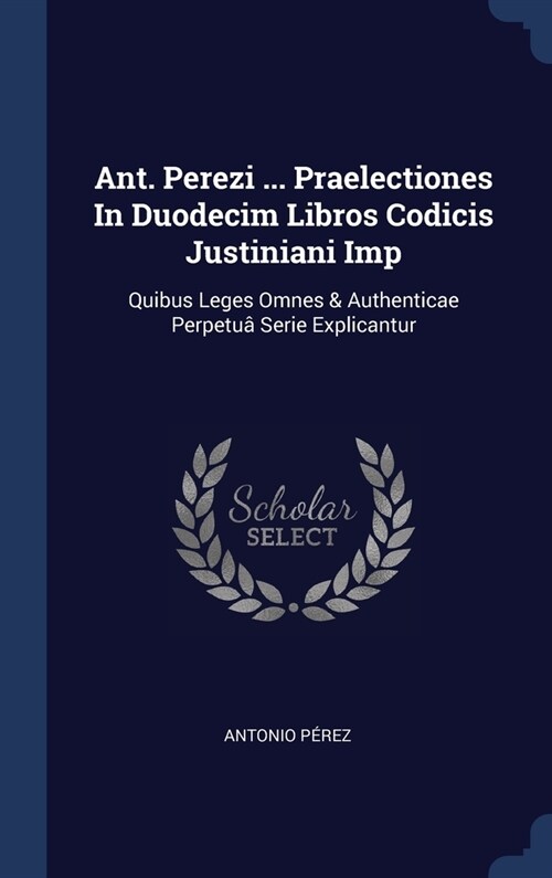 Ant. Perezi ... Praelectiones In Duodecim Libros Codicis Justiniani Imp: Quibus Leges Omnes & Authenticae Perpetu?Serie Explicantur (Hardcover)