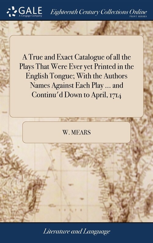 A True and Exact Catalogue of all the Plays That Were Ever yet Printed in the English Tongue; With the Authors Names Against Each Play ... and Continu (Hardcover)