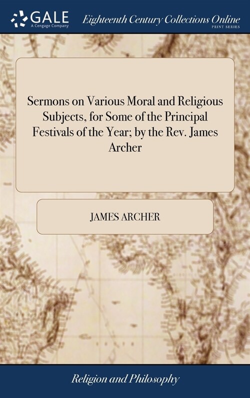 Sermons on Various Moral and Religious Subjects, for Some of the Principal Festivals of the Year; by the Rev. James Archer (Hardcover)