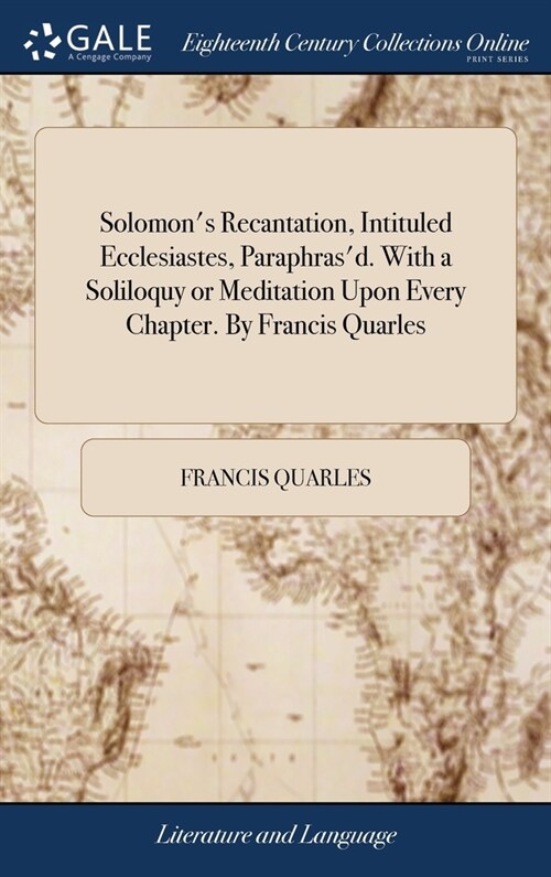 Solomons Recantation, Intituled Ecclesiastes, Paraphrasd. With a Soliloquy or Meditation Upon Every Chapter. By Francis Quarles (Hardcover)