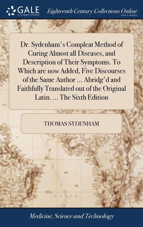 Dr. Sydenhams Compleat Method of Curing Almost all Diseases, and Description of Their Symptoms. To Which are now Added, Five Discourses of the Same A (Hardcover)