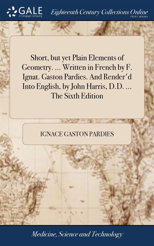 Short, but yet Plain Elements of Geometry. ... Written in French by F. Ignat. Gaston Pardies. And Renderd Into English, by John Harris, D.D. ... The  (Hardcover)