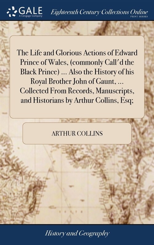 The Life and Glorious Actions of Edward Prince of Wales, (commonly Calld the Black Prince) ... Also the History of his Royal Brother John of Gaunt, . (Hardcover)