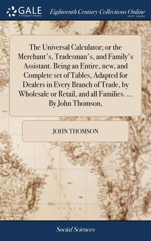 The Universal Calculator; or the Merchants, Tradesmans, and Familys Assistant. Being an Entire, new, and Complete set of Tables, Adapted for Dealer (Hardcover)