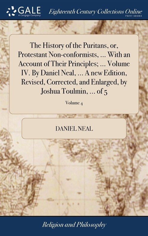 The History of the Puritans, or, Protestant Non-conformists, ... With an Account of Their Principles; ... Volume IV. By Daniel Neal, ... A new Edition (Hardcover)