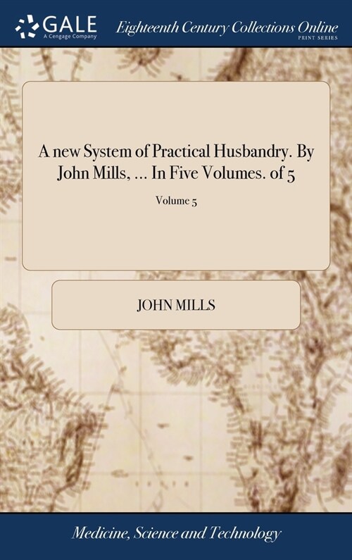 A new System of Practical Husbandry. By John Mills, ... In Five Volumes. of 5; Volume 5 (Hardcover)