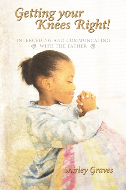 Getting your Knees Right!: Interceding And Communcating with The Father (Paperback)