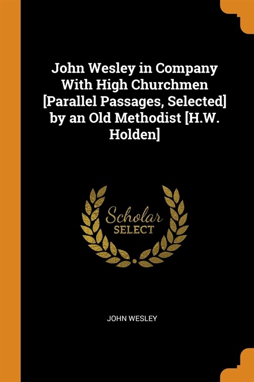 John Wesley in Company With High Churchmen [Parallel Passages, Selected] by an Old Methodist [H.W. Holden] (Paperback)