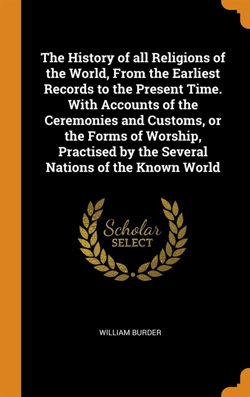 The History of all Religions of the World, From the Earliest Records to the Present Time. With Accounts of the Ceremonies and Customs, or the Forms of (Hardcover)