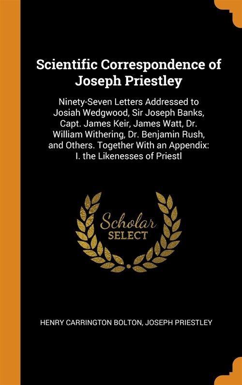 Scientific Correspondence of Joseph Priestley: Ninety-Seven Letters Addressed to Josiah Wedgwood, Sir Joseph Banks, Capt. James Keir, James Watt, Dr. (Hardcover)