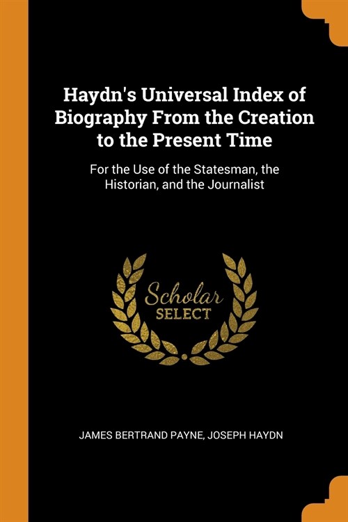 Haydns Universal Index of Biography From the Creation to the Present Time: For the Use of the Statesman, the Historian, and the Journalist (Paperback)