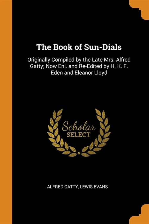 The Book of Sun-Dials: Originally Compiled by the Late Mrs. Alfred Gatty; Now Enl. and Re-Edited by H. K. F. Eden and Eleanor Lloyd (Paperback)