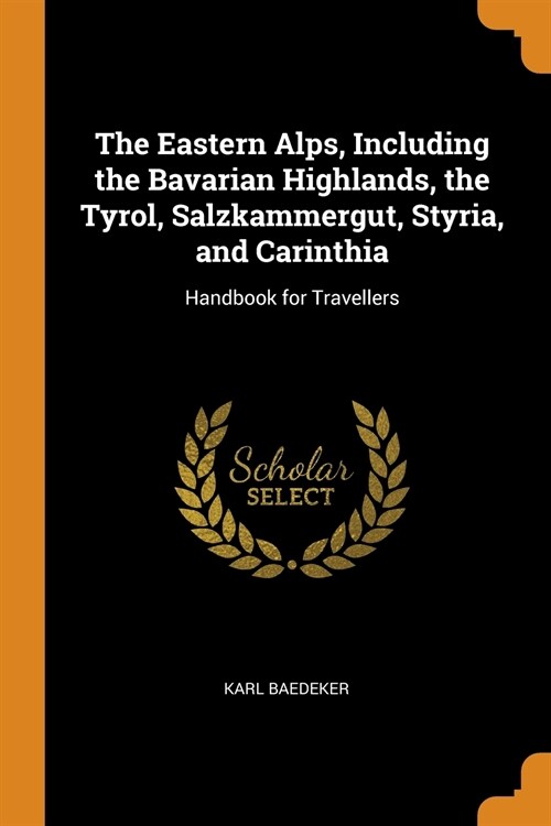 The Eastern Alps, Including the Bavarian Highlands, the Tyrol, Salzkammergut, Styria, and Carinthia: Handbook for Travellers (Paperback)