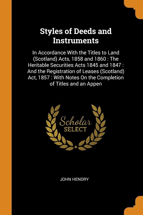 Styles of Deeds and Instruments: In Accordance With the Titles to Land (Scotland) Acts, 1858 and 1860: The Heritable Securities Acts 1845 and 1847: An (Paperback)