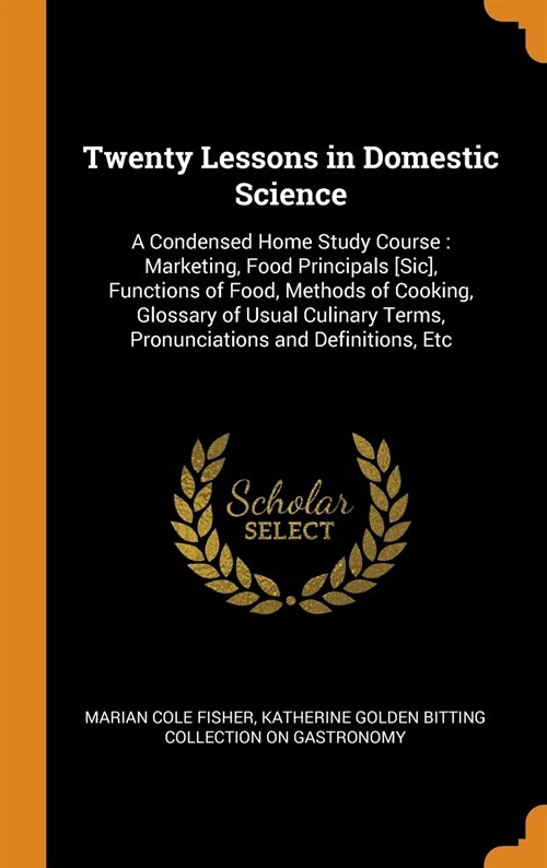 Twenty Lessons in Domestic Science: A Condensed Home Study Course: Marketing, Food Principals [Sic], Functions of Food, Methods of Cooking, Glossary o (Hardcover)