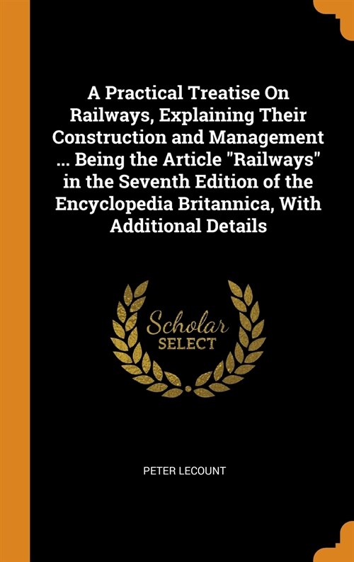 A Practical Treatise On Railways, Explaining Their Construction and Management ... Being the Article Railways in the Seventh Edition of the Encycloped (Hardcover)