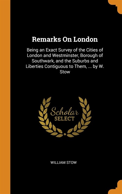 Remarks On London: Being an Exact Survey of the Cities of London and Westminster, Borough of Southwark, and the Suburbs and Liberties Con (Hardcover)