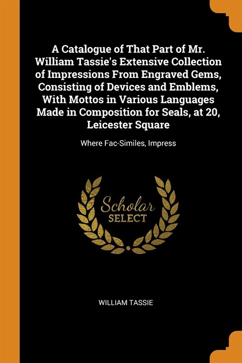 A Catalogue of That Part of Mr. William Tassies Extensive Collection of Impressions From Engraved Gems, Consisting of Devices and Emblems, With Motto (Paperback)