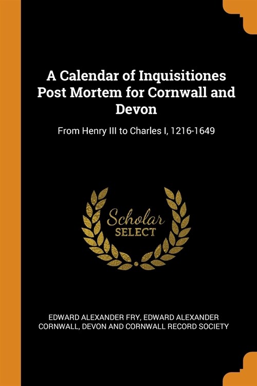 A Calendar of Inquisitiones Post Mortem for Cornwall and Devon: From Henry III to Charles I, 1216-1649 (Paperback)