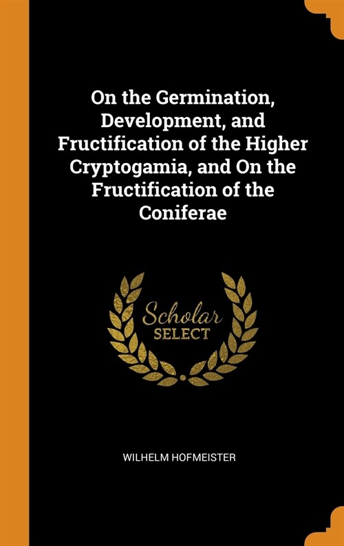 On the Germination, Development, and Fructification of the Higher Cryptogamia, and On the Fructification of the Coniferae (Hardcover)