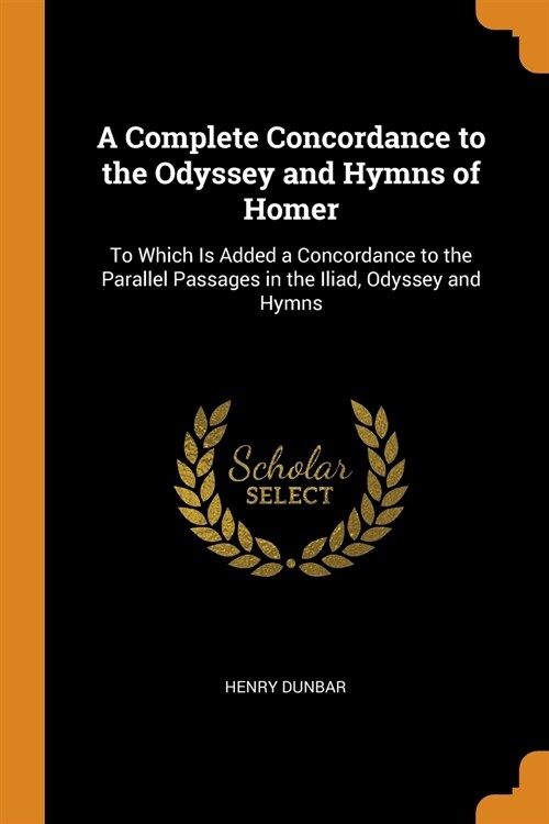 A Complete Concordance to the Odyssey and Hymns of Homer: To Which Is Added a Concordance to the Parallel Passages in the Iliad, Odyssey and Hymns (Paperback)