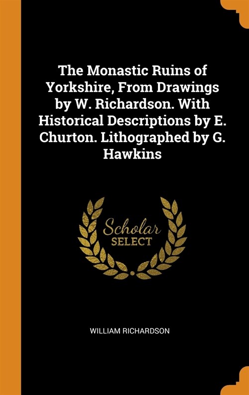 The Monastic Ruins of Yorkshire, From Drawings by W. Richardson. With Historical Descriptions by E. Churton. Lithographed by G. Hawkins (Hardcover)