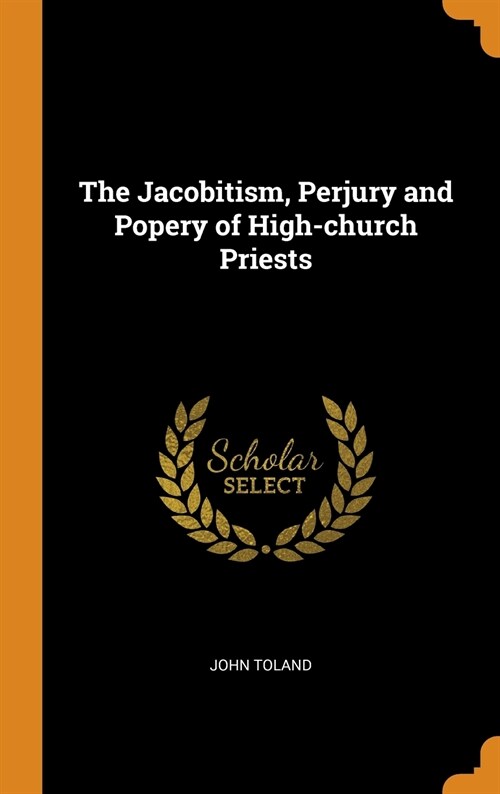 The Jacobitism, Perjury and Popery of High-church Priests (Hardcover)