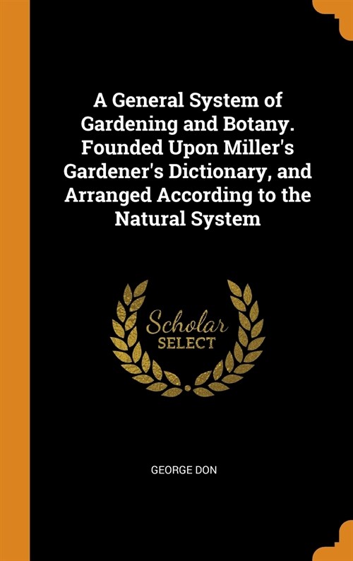 A General System of Gardening and Botany. Founded Upon Millers Gardeners Dictionary, and Arranged According to the Natural System (Hardcover)