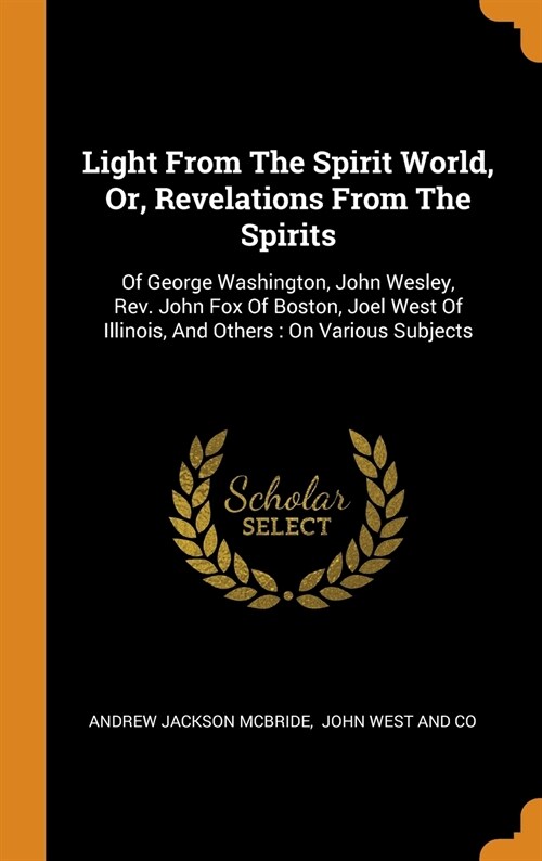 Light From The Spirit World, Or, Revelations From The Spirits: Of George Washington, John Wesley, Rev. John Fox Of Boston, Joel West Of Illinois, And (Hardcover)