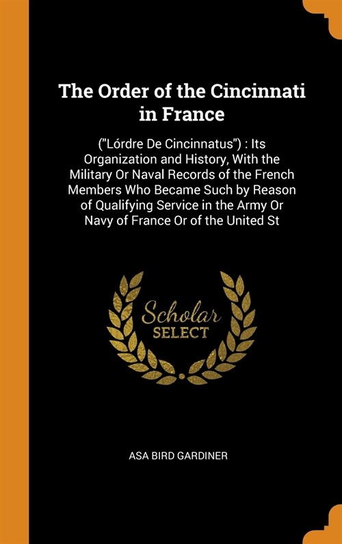 The Order of the Cincinnati in France: (L?dre De Cincinnatus): Its Organization and History, With the Military Or Naval Records of the French Members (Hardcover)