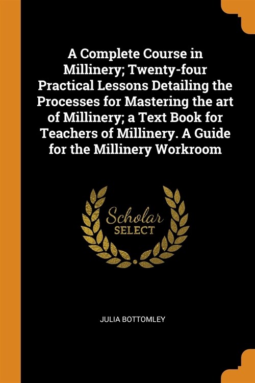 A Complete Course in Millinery; Twenty-four Practical Lessons Detailing the Processes for Mastering the art of Millinery; a Text Book for Teachers of  (Paperback)