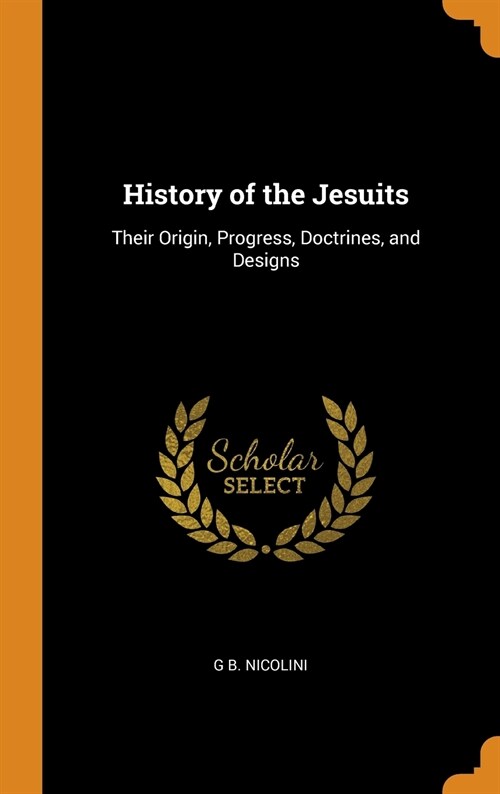 History of the Jesuits: Their Origin, Progress, Doctrines, and Designs (Hardcover)