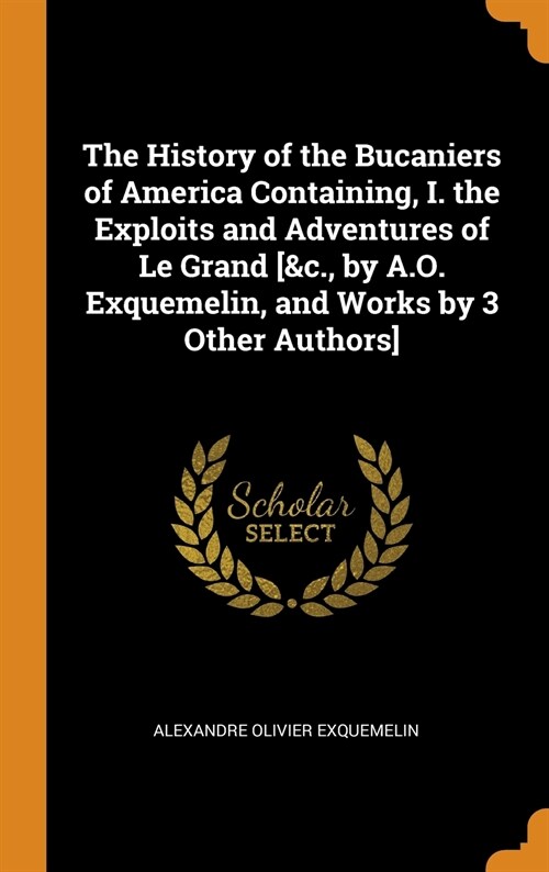 The History of the Bucaniers of America Containing, I. the Exploits and Adventures of Le Grand [&c., by A.O. Exquemelin, and Works by 3 Other Authors] (Hardcover)