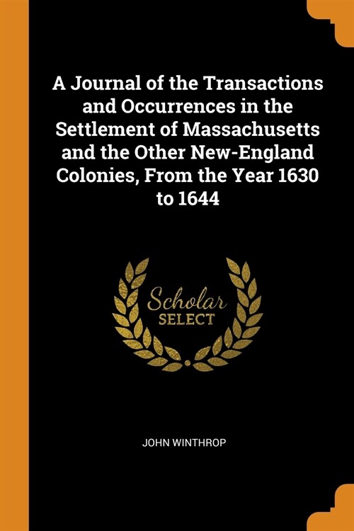 A Journal of the Transactions and Occurrences in the Settlement of Massachusetts and the Other New-England Colonies, From the Year 1630 to 1644 (Paperback)