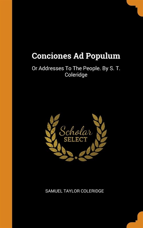 Conciones Ad Populum: Or Addresses To The People. By S. T. Coleridge (Hardcover)