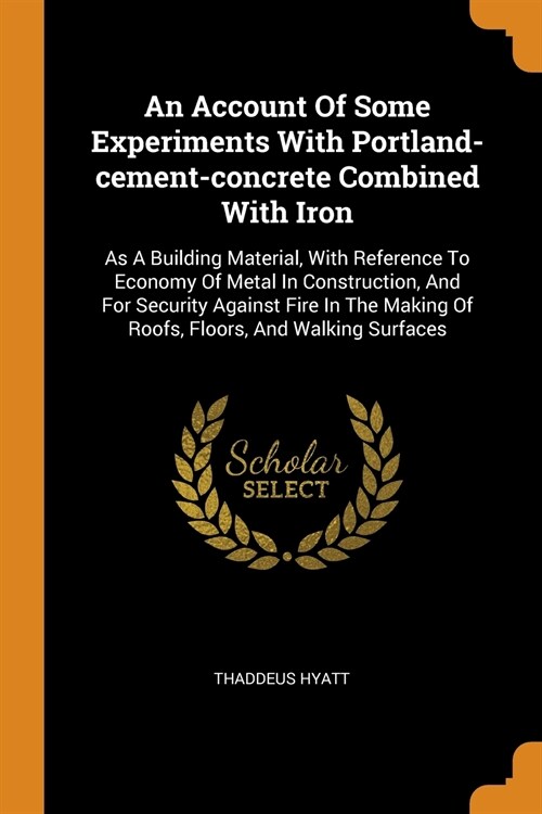 An Account Of Some Experiments With Portland-cement-concrete Combined With Iron: As A Building Material, With Reference To Economy Of Metal In Constru (Paperback)