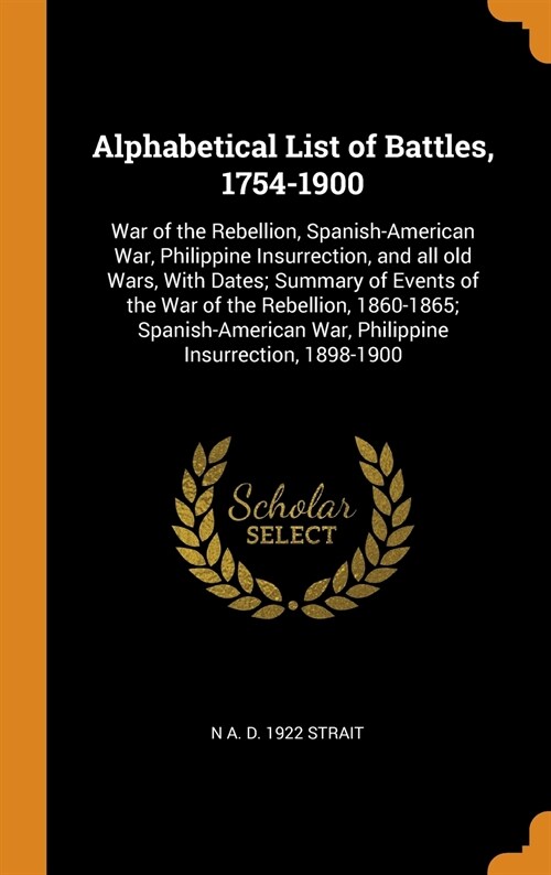 Alphabetical List of Battles, 1754-1900: War of the Rebellion, Spanish-American War, Philippine Insurrection, and all old Wars, With Dates; Summary of (Hardcover)