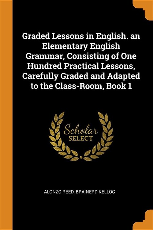 Graded Lessons in English. an Elementary English Grammar, Consisting of One Hundred Practical Lessons, Carefully Graded and Adapted to the Class-Room, (Paperback)