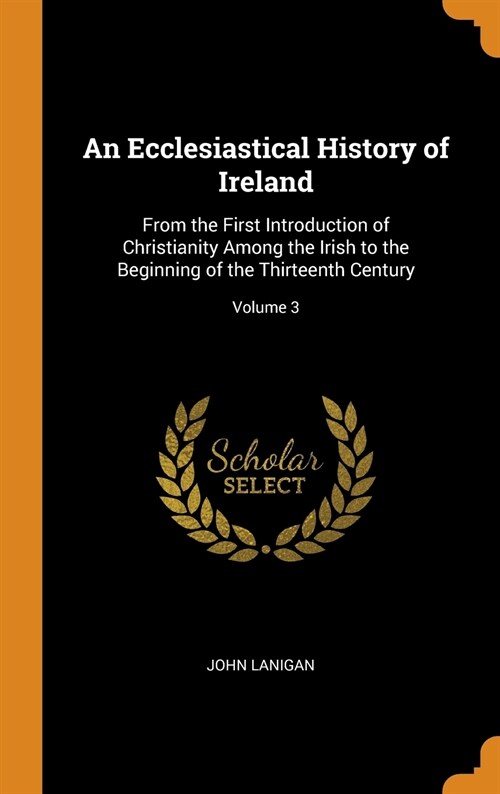 An Ecclesiastical History of Ireland: From the First Introduction of Christianity Among the Irish to the Beginning of the Thirteenth Century; Volume 3 (Hardcover)