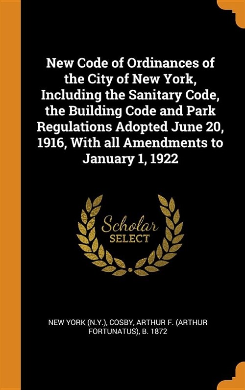New Code of Ordinances of the City of New York, Including the Sanitary Code, the Building Code and Park Regulations Adopted June 20, 1916, With all Am (Hardcover)