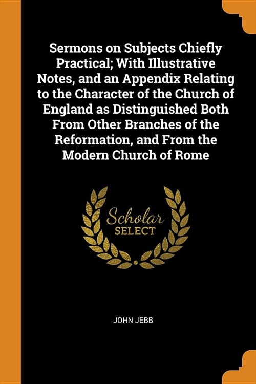 Sermons on Subjects Chiefly Practical; With Illustrative Notes, and an Appendix Relating to the Character of the Church of England as Distinguished Bo (Paperback)
