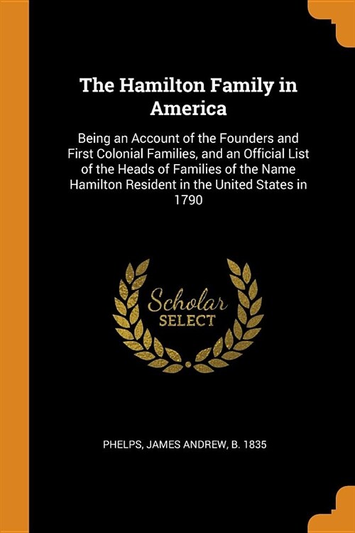 The Hamilton Family in America: Being an Account of the Founders and First Colonial Families, and an Official List of the Heads of Families of the Nam (Paperback)