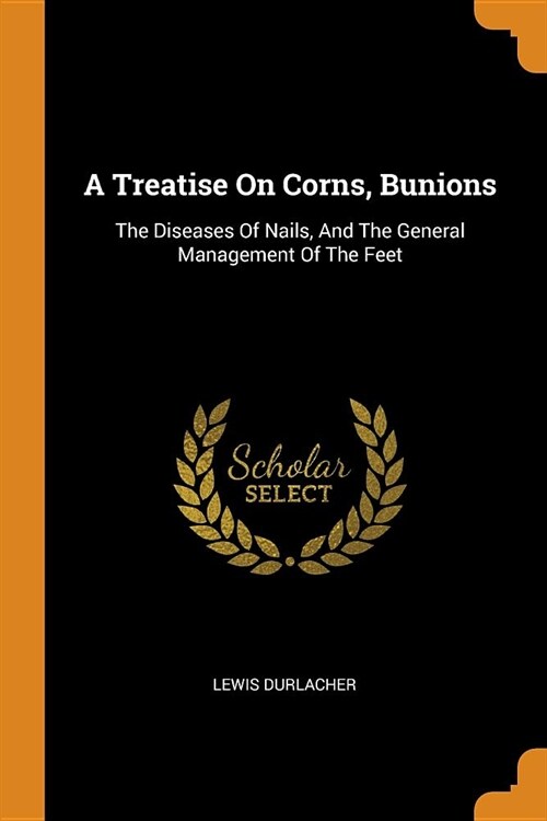 A Treatise on Corns, Bunions: The Diseases of Nails, and the General Management of the Feet (Paperback)