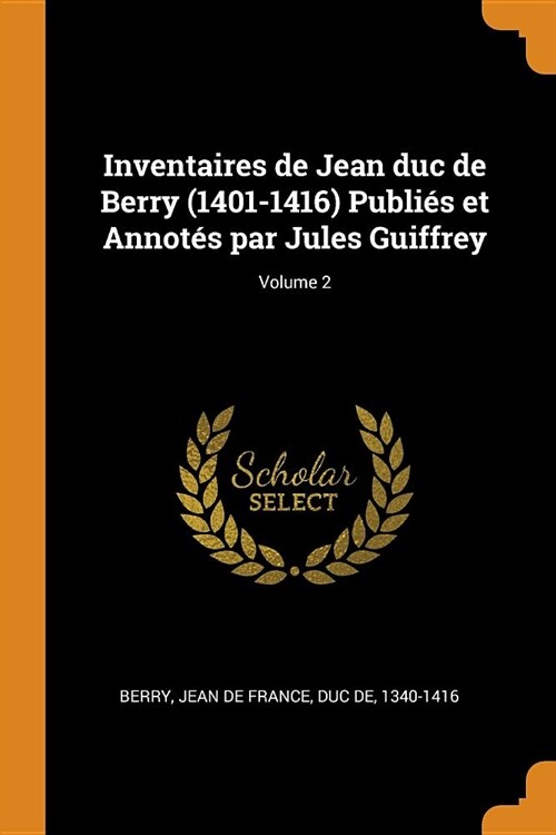 Inventaires de Jean Duc de Berry (1401-1416) Publi? Et Annot? Par Jules Guiffrey; Volume 2 (Paperback)